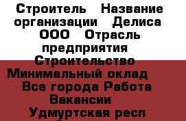 Строитель › Название организации ­ Делиса, ООО › Отрасль предприятия ­ Строительство › Минимальный оклад ­ 1 - Все города Работа » Вакансии   . Удмуртская респ.,Сарапул г.